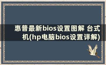 惠普最新bios设置图解 台式机(hp电脑bios设置详解)